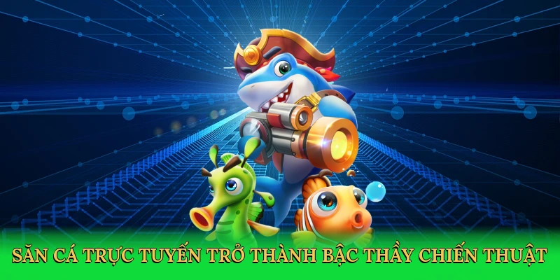 Săn cá trực tuyến trở thành bậc thầy chiến thuật