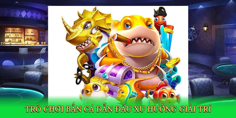 Trò chơi bắn cá dẫn đầu xu hướng giải trí